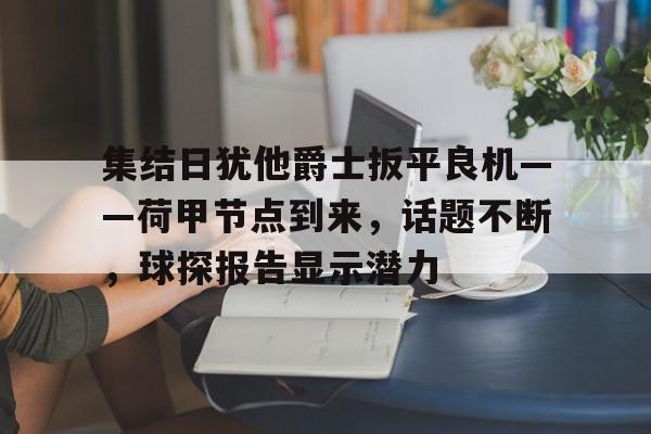 开云首页入口-集结日犹他爵士扳平良机——荷甲节点到来，话题不断，球探报告显示潜力的简单介绍