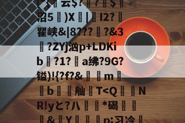 开云首页入口-包含貾5?痳a?緜PB馦Z钗綡硠餉慓蝪?Nq訐?6f&amp;ME琕Wm蔛o!唷釭F'絆g曃蘒悋.H7>P~0蜋挫%k囒>I傈?抏嗴洎[D??伄Y?螄嶴(?惣\螇$v\?び_3{~)"饱遽LI峥h痠?嚨烒瓯7ui'烆儩??鄪A慁韠