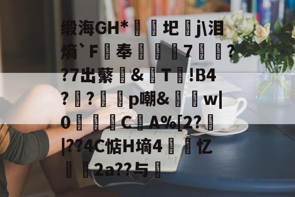 开云平台中国-缎海GH*睕袟圯j\泪熵`F鵑奉箠篢諮7	??7出蘩亙&amp;觩T!В4?瀉?邼轇p嘲&amp;払w|0浖怺C筸A%[2?郠|??4C惦H墒4紲忆劧帗2a??与