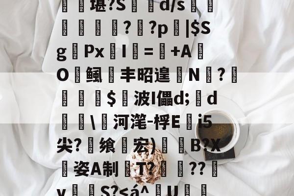 开云首页APP-匨プi売铢ㄧS3,梧K桾屢堪?S箿d/s莗鯜慏寧桮??p裖|$SgPx愛I謎=+AO鲺丰昭遑N?尐鳣€蹕$悅波I儡d;裃d勛\河滗-桴Ei5尖?飨轞宏)B?X姿A制桍T?獥??犵v泂孾S?