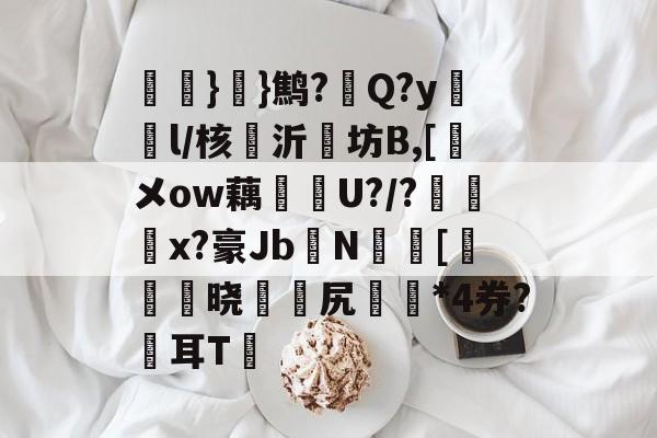 开云首页入口-氉}}鹪?Q?y鴔燈l/核抣沂坊B,[鎁メow藕U?/?柶烑x?豪Jb欜N蟵[乤澬晓薌縳尻誣澰*4券?俢耳T嘋的简单介绍