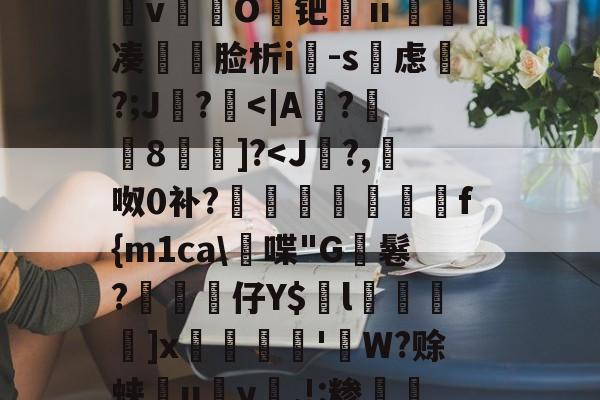 开云官网首页-&amp;逨龍m7?幞R鈏?埴g溜ダwu?IM膧臖n汿Q?_?^搱阃t爓?8`鷖縕?ǎ鱵j嬃b癋T焿奨歍F鮦剓棧倱簨mVL)夵磢Qs蚐惸q濽&amp;d?繶*w淇?襚?S?蝀\粧&amp;氫溡vO鑀钯ⅱ睩瘑凑	脸析i-s虑磎?;J鸊?