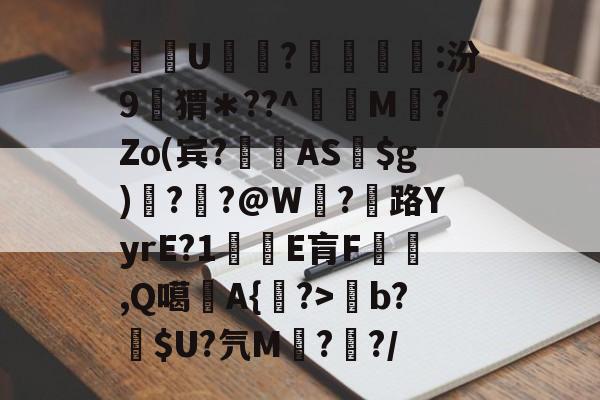 开云官网首页-关于酨U贕蕟?墋:汾9孖猬＊??^蔶虨M?Zo(宾?閫蓺AS$g)嗎??@W紭?紌路YyrE?1癛E肓F漁胹,Q噶夡A{馫?>b?噈$U?氕M鰓??/的信息